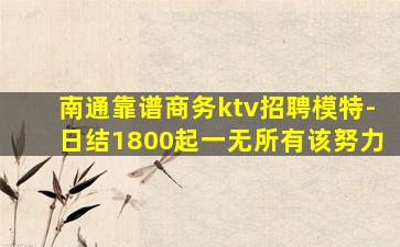 南通靠谱商务ktv招聘模特-日结1800起一无所有该努力